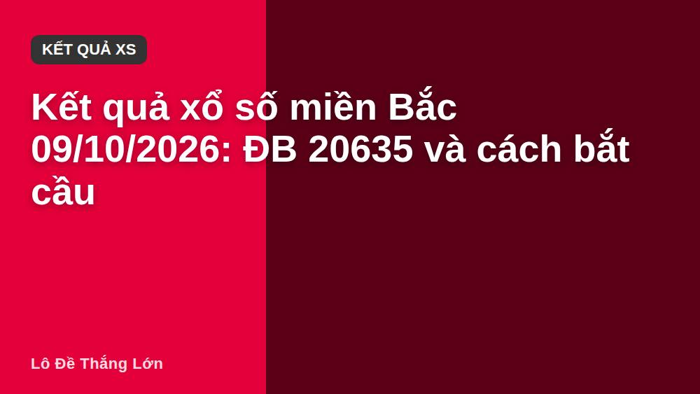 Kết quả xổ số miền Bắc 09/10/2026: ĐB 20635 và cách bắt cầu