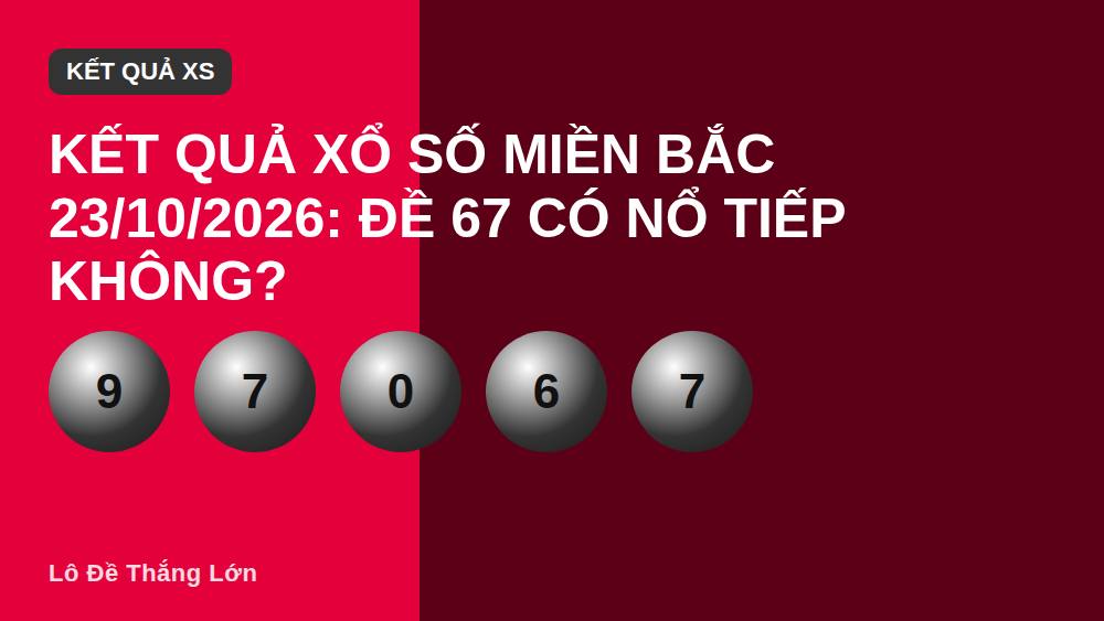 Kết quả xổ số miền Bắc 23/10/2026: Đề 67 có nổ tiếp không?