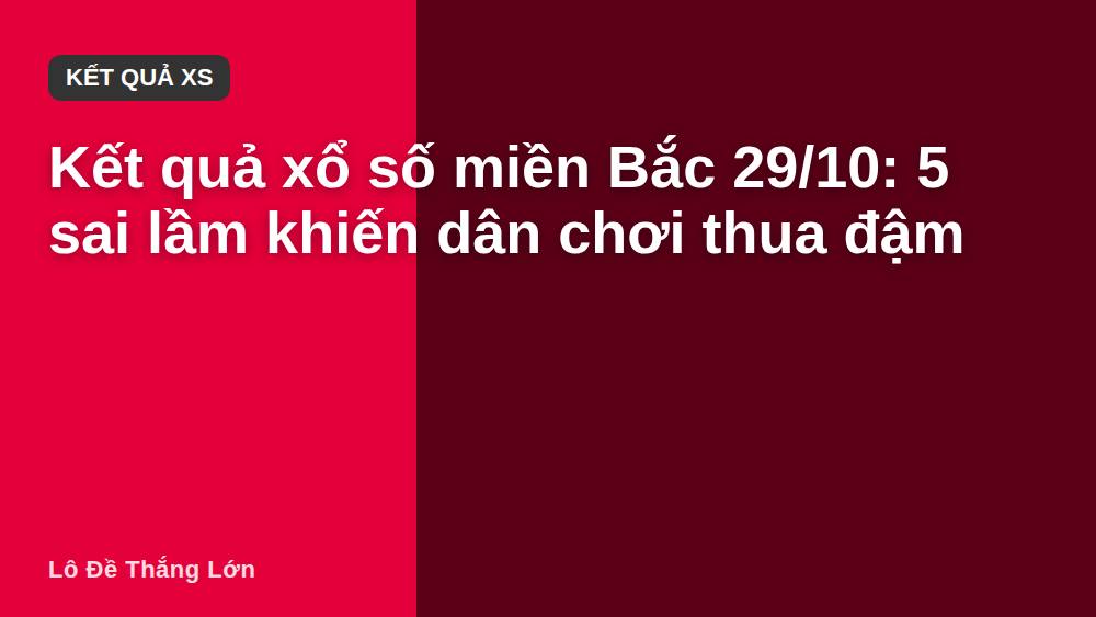 Kết quả xổ số miền Bắc 29/10: 5 sai lầm khiến dân chơi thua đậm