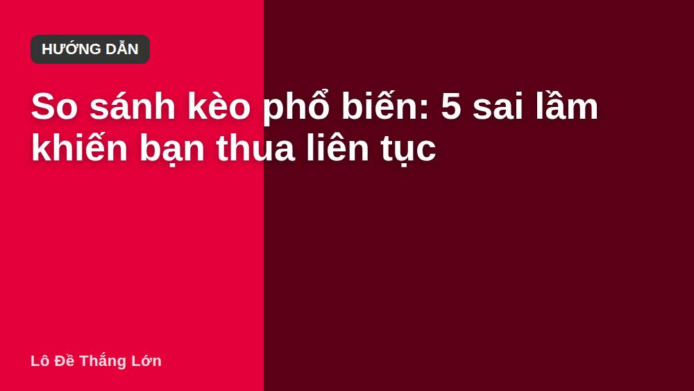 So sánh kèo phổ biến: 5 sai lầm khiến bạn thua liên tục