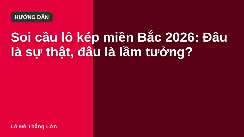 Soi cầu lô kép miền Bắc 2026: Đâu là sự thật, đâu là lầm tưởng?