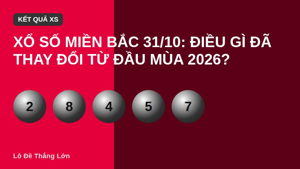 Xổ số miền Bắc 31/10: Điều Gì Đã Thay Đổi Từ Đầu Mùa 2026?